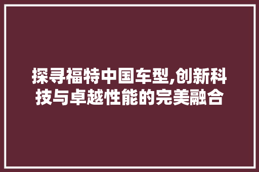探寻福特中国车型,创新科技与卓越性能的完美融合
