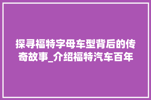 探寻福特字母车型背后的传奇故事_介绍福特汽车百年辉煌