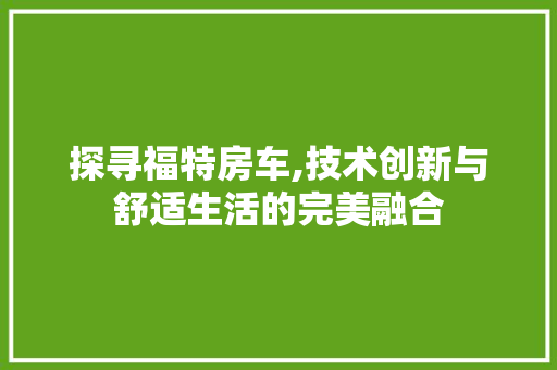 探寻福特房车,技术创新与舒适生活的完美融合