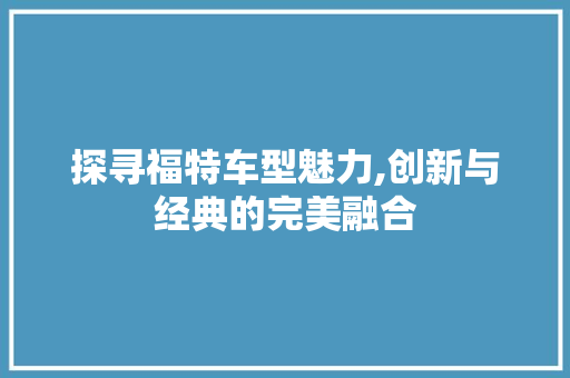 探寻福特车型魅力,创新与经典的完美融合
