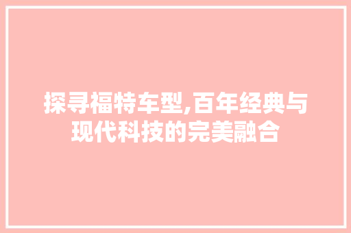 探寻福特车型,百年经典与现代科技的完美融合