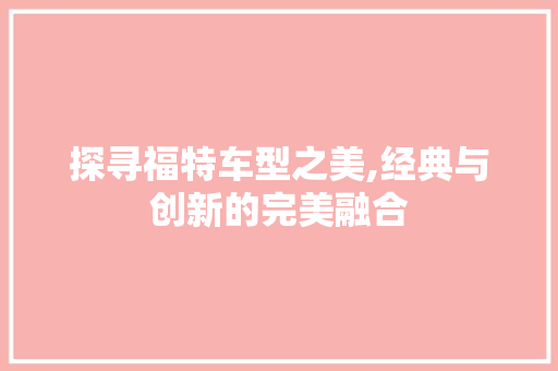 探寻福特车型之美,经典与创新的完美融合