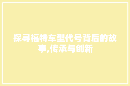 探寻福特车型代号背后的故事,传承与创新