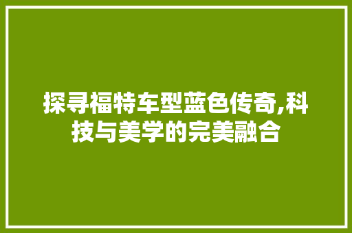 探寻福特车型蓝色传奇,科技与美学的完美融合
