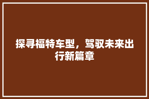 探寻福特车型，驾驭未来出行新篇章