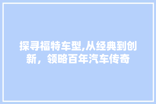 探寻福特车型,从经典到创新，领略百年汽车传奇