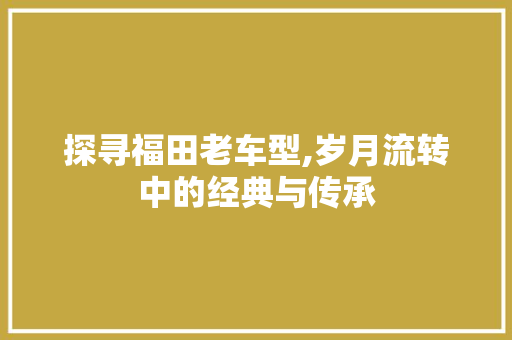 探寻福田老车型,岁月流转中的经典与传承