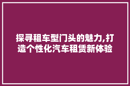 探寻租车型门头的魅力,打造个性化汽车租赁新体验