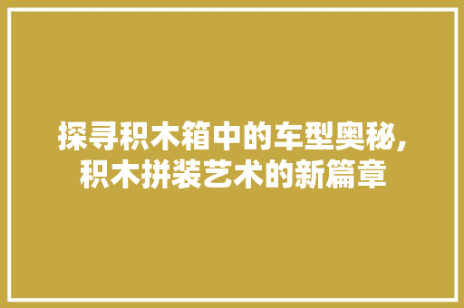探寻积木箱中的车型奥秘,积木拼装艺术的新篇章