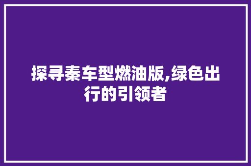 探寻秦车型燃油版,绿色出行的引领者