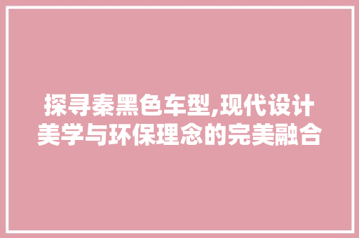 探寻秦黑色车型,现代设计美学与环保理念的完美融合