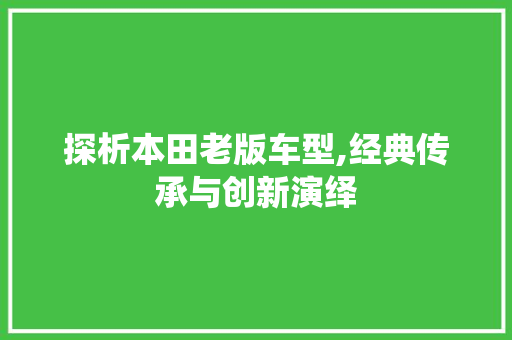 探析本田老版车型,经典传承与创新演绎