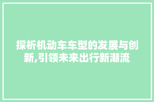 探析机动车车型的发展与创新,引领未来出行新潮流