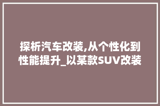 探析汽车改装,从个性化到性能提升_以某款SUV改装为例