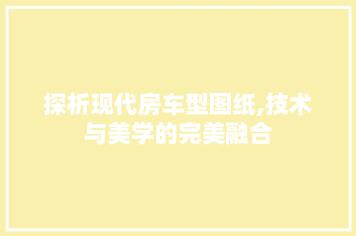 探析现代房车型图纸,技术与美学的完美融合