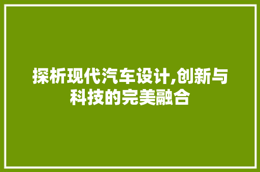 探析现代汽车设计,创新与科技的完美融合