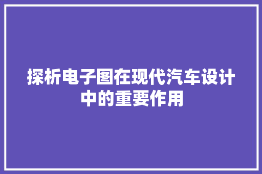 探析电子图在现代汽车设计中的重要作用