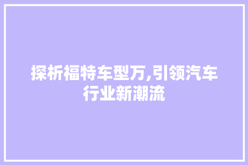 探析福特车型万,引领汽车行业新潮流