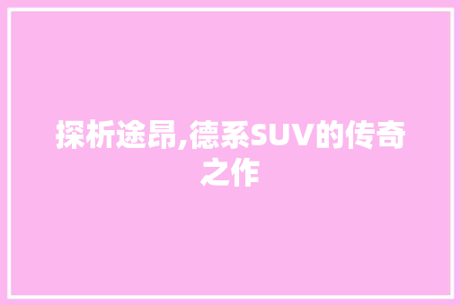 探析途昂,德系SUV的传奇之作