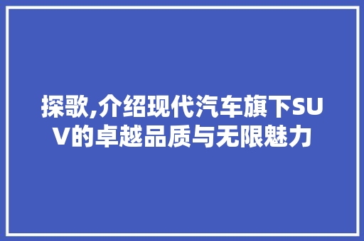 探歌,介绍现代汽车旗下SUV的卓越品质与无限魅力