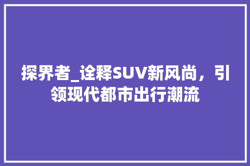 探界者_诠释SUV新风尚，引领现代都市出行潮流