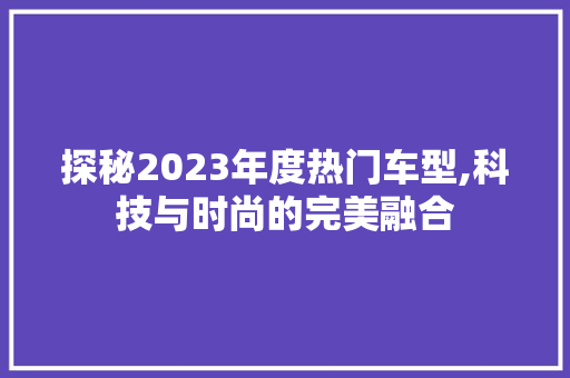探秘2023年度热门车型,科技与时尚的完美融合