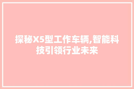 探秘X5型工作车辆,智能科技引领行业未来