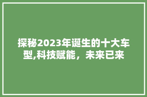 探秘2023年诞生的十大车型,科技赋能，未来已来