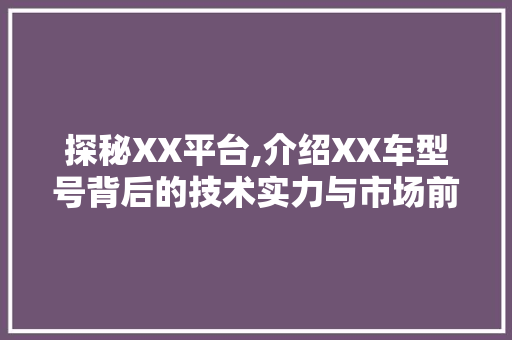 探秘XX平台,介绍XX车型号背后的技术实力与市场前景