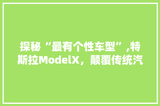 探秘“最有个性车型”,特斯拉ModelX，颠覆传统汽车领域的创新之作