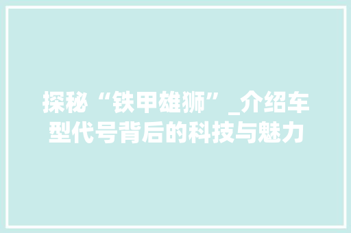 探秘“铁甲雄狮”_介绍车型代号背后的科技与魅力 新能源汽车