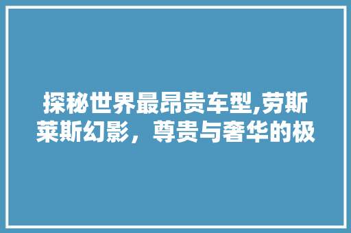 探秘世界最昂贵车型,劳斯莱斯幻影，尊贵与奢华的极致体现 新能源汽车