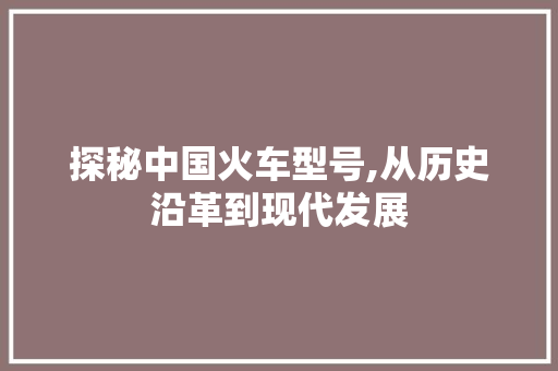 探秘中国火车型号,从历史沿革到现代发展