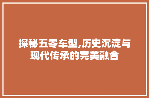 探秘五零车型,历史沉淀与现代传承的完美融合