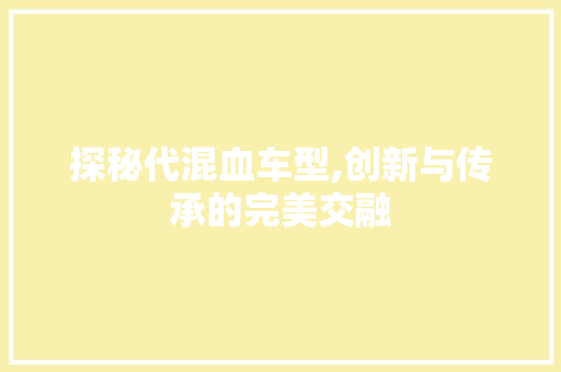 探秘代混血车型,创新与传承的完美交融