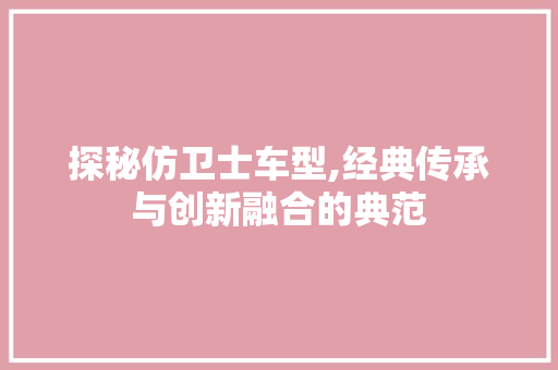 探秘仿卫士车型,经典传承与创新融合的典范
