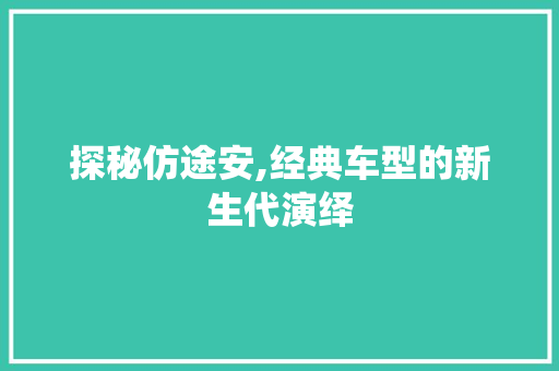 探秘仿途安,经典车型的新生代演绎