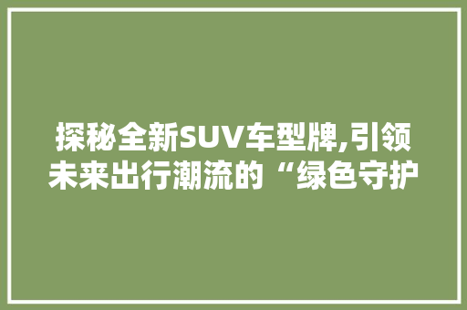 探秘全新SUV车型牌,引领未来出行潮流的“绿色守护者”