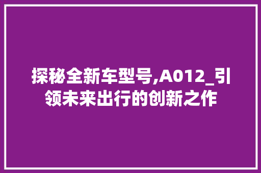 探秘全新车型号,A012_引领未来出行的创新之作