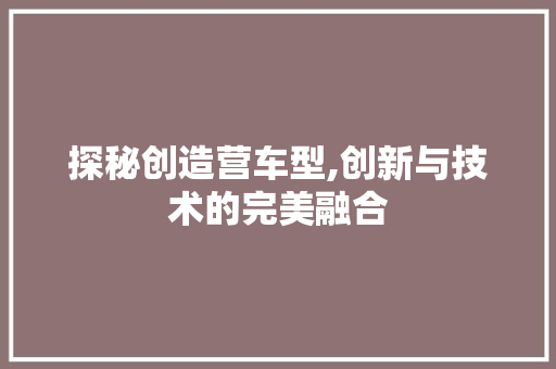 探秘创造营车型,创新与技术的完美融合