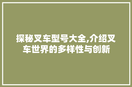 探秘叉车型号大全,介绍叉车世界的多样性与创新