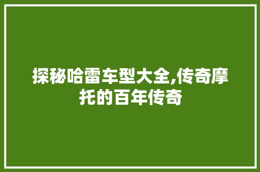 探秘哈雷车型大全,传奇摩托的百年传奇