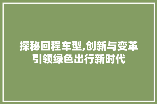 探秘回程车型,创新与变革引领绿色出行新时代