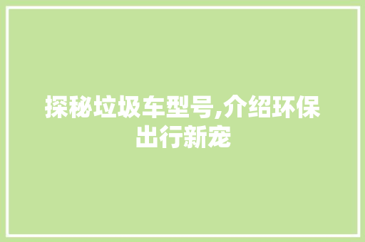 探秘垃圾车型号,介绍环保出行新宠