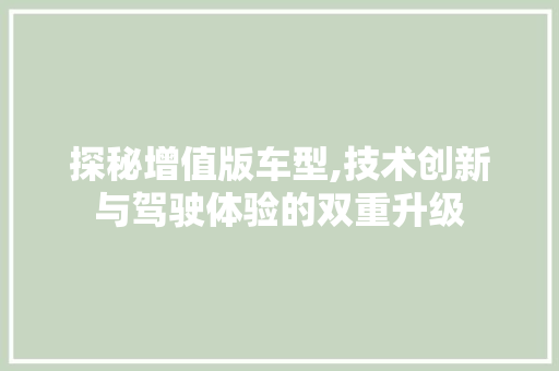 探秘增值版车型,技术创新与驾驶体验的双重升级