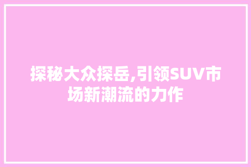 探秘大众探岳,引领SUV市场新潮流的力作