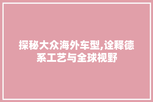 探秘大众海外车型,诠释德系工艺与全球视野