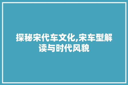 探秘宋代车文化,宋车型解读与时代风貌