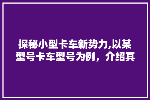 探秘小型卡车新势力,以某型号卡车型号为例，介绍其性能与市场前景 车灯配件