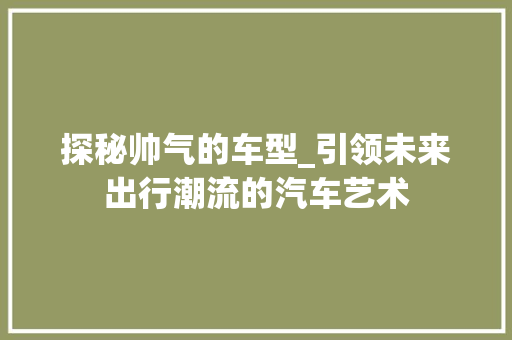 探秘帅气的车型_引领未来出行潮流的汽车艺术